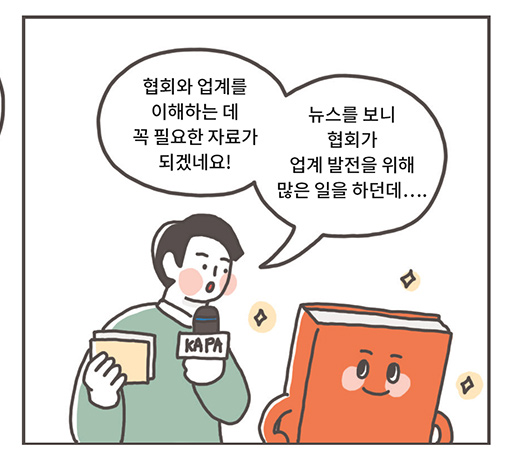 리포터: 협회와 업계를 이해하는 데 꼭 필요한 자료가 되겠네요! 뉴스를 보니 협회가 업계 발전을 위해 많은 일을 하던데….