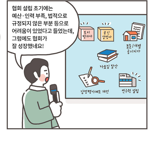 리포터: 협회 설립 초기에는 예산·인력 부족, 법적으로 규정되지 않은 부분 등으로 어려움이 있었다고 들었는데, 그럼에도 협회가 잘 성장했네요!